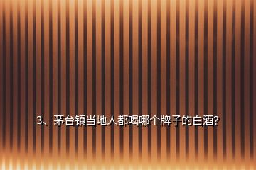 3、茅臺(tái)鎮(zhèn)當(dāng)?shù)厝硕己饶膫€(gè)牌子的白酒？