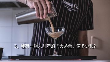 3、我有一瓶六幾年的飛天茅臺，值多少錢？