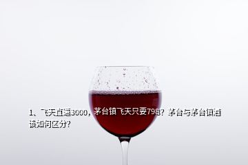 1、飛天直逼3000，茅臺鎮(zhèn)飛天只要798？茅臺與茅臺鎮(zhèn)酒該如何區(qū)分？