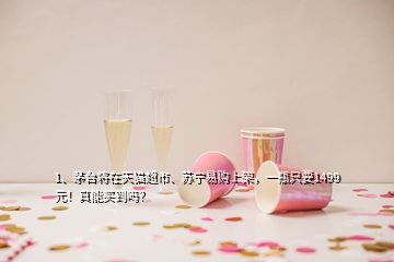 1、茅臺將在天貓超市、蘇寧易購上架，一瓶只要1499元！真能買到嗎？