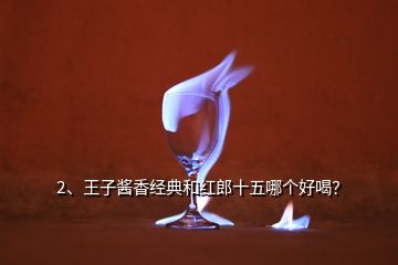 2、王子醬香經(jīng)典和紅郎十五哪個(gè)好喝？