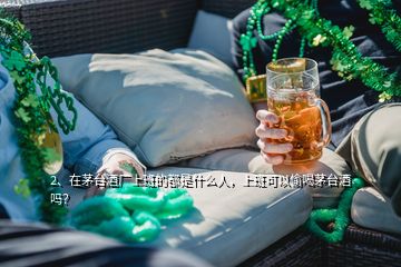 2、在茅臺酒廠上班的都是什么人，上班可以偷喝茅臺酒嗎？