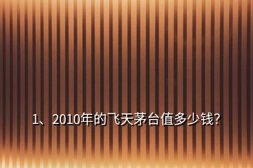 1、2010年的飛天茅臺(tái)值多少錢？