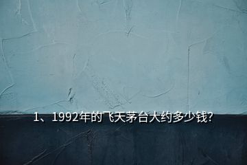 1、1992年的飛天茅臺(tái)大約多少錢？