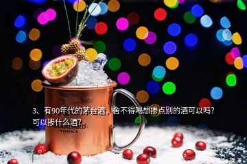 3、有90年代的茅臺酒，舍不得喝想摻點別的酒可以嗎？可以摻什么酒？