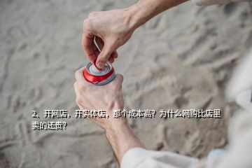 2、開(kāi)網(wǎng)店，開(kāi)實(shí)體店，那個(gè)成本高？為什么網(wǎng)購(gòu)比店里賣(mài)的還貴？