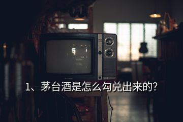 1、茅臺酒是怎么勾兌出來的？