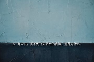 2、有人說，買不到飛天茅臺(tái)的真酒，這是為什么？