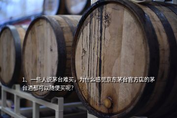 1、一些人說茅臺難買，為什么感覺京東茅臺官方店的茅臺酒都可以隨便買呢？