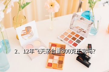 2、12年飛天茅臺(tái)重800克正常嗎？