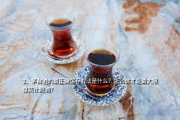 2、茅臺酒的最正確保存方法是什么？怎么做才能最大限度防止跑酒？