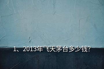 1、2013年飛天茅臺(tái)多少錢？