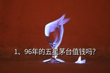 1、96年的五星茅臺值錢嗎？