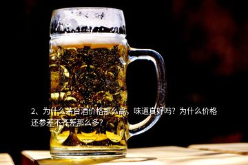 2、為什么茅臺酒價格那么高，味道真好嗎？為什么價格還參差不齊差那么多？