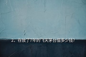 2、存放了7年的飛天茅臺值多少錢？