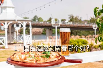 1、國臺酒跟劍南春哪個好？