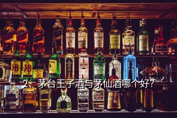 2、茅臺王子酒與茅仙酒哪個好？