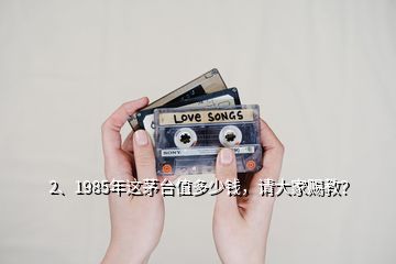 2、1985年這茅臺值多少錢，請大家賜教？