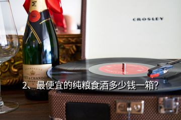 2、最便宜的純糧食酒多少錢一箱？