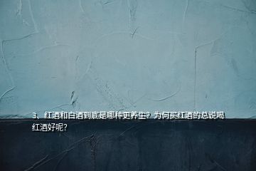3、紅酒和白酒到底是哪種更養(yǎng)生？為何買紅酒的總說喝紅酒好呢？