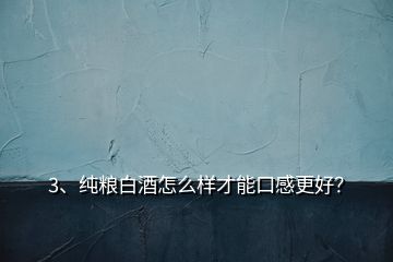 3、純糧白酒怎么樣才能口感更好？