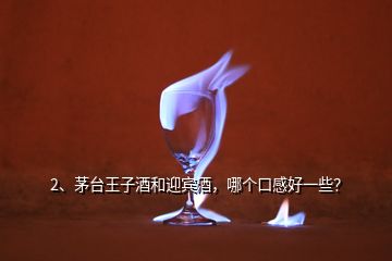 2、茅臺王子酒和迎賓酒，哪個口感好一些？