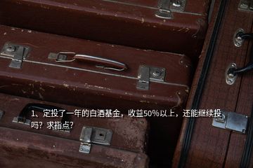 1、定投了一年的白酒基金，收益50％以上，還能繼續(xù)投嗎？求指點？