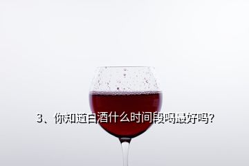 3、你知道白酒什么時(shí)間段喝最好嗎？