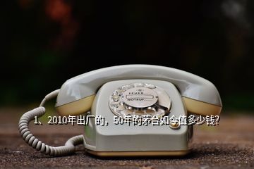 1、2010年出廠的，50年的茅臺如今值多少錢？