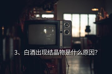 3、白酒出現結晶物是什么原因？