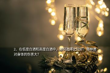 2、在低度白酒和高度白酒中，如何選擇比較好？哪種酒對身體的傷害大？