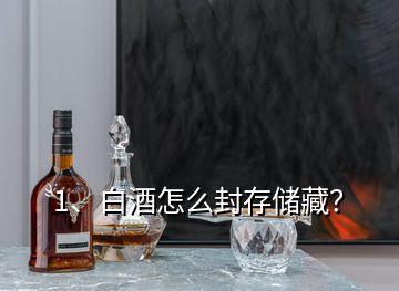 1、白酒怎么封存儲藏？