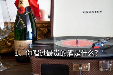 1、你喝過最貴的酒是什么？