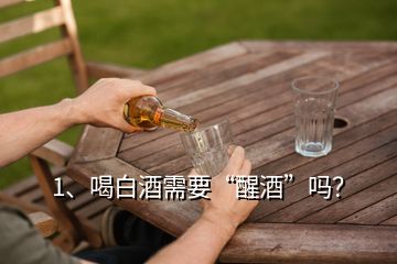 1、喝白酒需要“醒酒”嗎？
