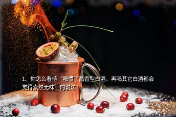 1、你怎么看待“喝慣了醬香型白酒，再喝其它白酒都會(huì)覺得索然無味”的說法？