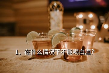 1、在什么情況下不能喝白酒？