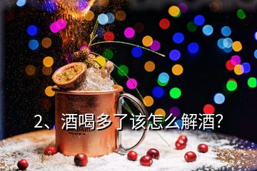 2、酒喝多了該怎么解酒？