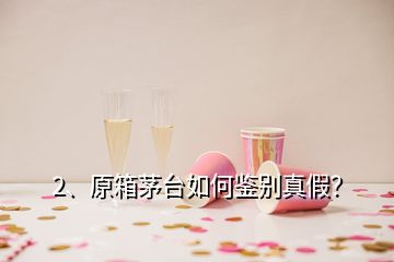 2、原箱茅臺如何鑒別真假？