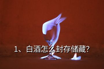 1、白酒怎么封存儲藏？