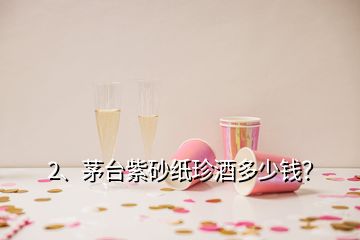 2、茅臺紫砂紙珍酒多少錢？