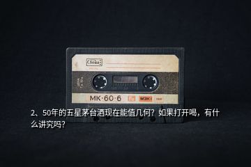 2、50年的五星茅臺(tái)酒現(xiàn)在能值幾何？如果打開喝，有什么講究嗎？