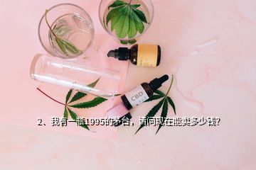 2、我有一瓶1995的茅臺，請問現(xiàn)在能賣多少錢？