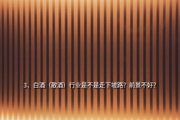 3、白酒（散酒）行業(yè)是不是走下坡路？前景不好？