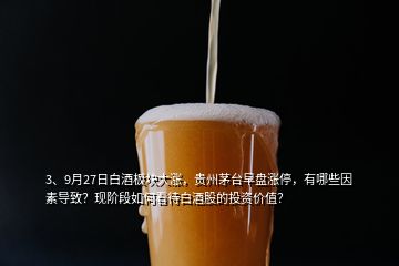 3、9月27日白酒板塊大漲，貴州茅臺(tái)早盤漲停，有哪些因素導(dǎo)致？現(xiàn)階段如何看待白酒股的投資價(jià)值？