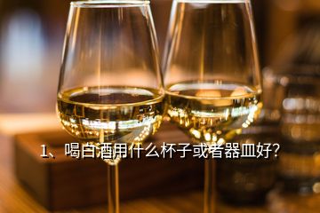 1、喝白酒用什么杯子或者器皿好？