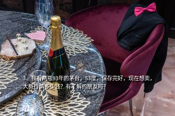 3、我有兩瓶93年的茅臺，53度，保存完好，現(xiàn)在想賣，大概行情多少錢？有了解的朋友嗎？