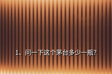 1、問一下這個(gè)茅臺(tái)多少一瓶？