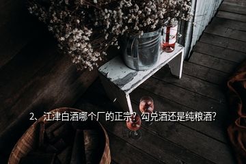 2、江津白酒哪個(gè)廠的正宗？勾兌酒還是純糧酒？