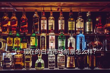 1、現(xiàn)在的白酒市場前景怎么樣？