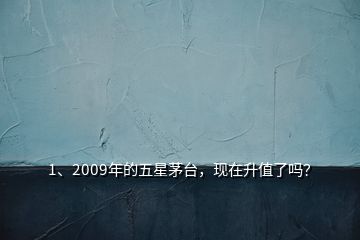 1、2009年的五星茅臺(tái)，現(xiàn)在升值了嗎？